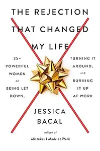 The Rejection That Changed My Life: 25+ Powerful Women on Being Let Down, Turning It Around, and Burning It Up at Work