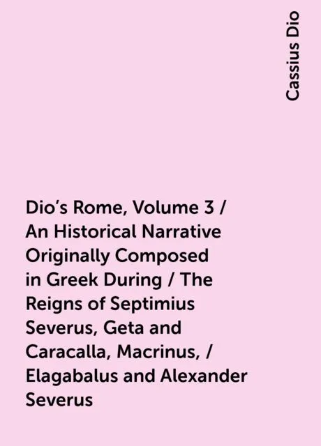 «Dio's Rome, Volume 3 / An Historical Narrative Originally Composed in Greek During / The Reigns of Septimius Severus, G