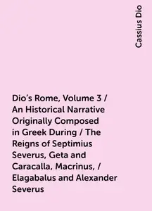 «Dio's Rome, Volume 3 / An Historical Narrative Originally Composed in Greek During / The Reigns of Septimius Severus, G