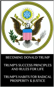 Becoming Donald Trump Trump’s Success Principles and Rules for Life Trump’s Habits for Radical Prosperity & Justice