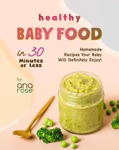 Healthy Baby Food in 30 Minutes or Less: Homemade Recipes Your Baby Will Definitely Enjoy!