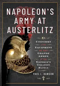 Napoleon's Army at Austerlitz: Uniforms and Equipment of the Grande Armée at the Emperor's Greatest Battle