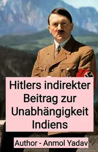 Hitlers indirekter Beitrag zur Unabhängigkeit Indiens (German Edition)