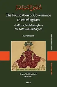 The Foundation of Governance (Asās Al-Siyāsa): A Mirror for Princes from the Late 12th Century CE