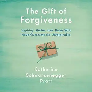 The Gift of Forgiveness: Inspiring Stories from Those Who Have Overcome the Unforgivable [Audiobook]