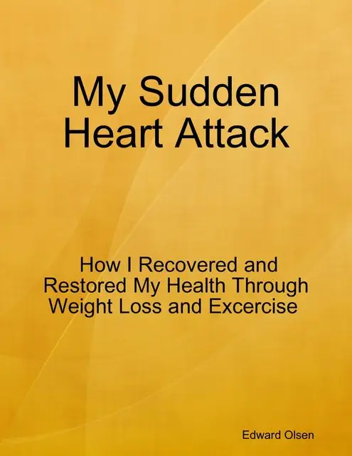 «My Sudden Heart Attack: How I Recovered and Restored My Health Through Weight Loss and Excercise» by Edward Olsen