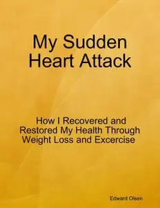 «My Sudden Heart Attack: How I Recovered and Restored My Health Through Weight Loss and Excercise» by Edward Olsen