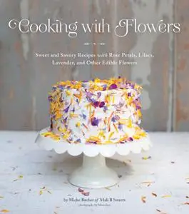 Cooking with Flowers: Sweet and Savory Recipes with Rose Petals, Lilacs, Lavender, and Other Edible Flowers (repost)