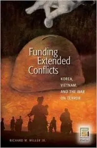 Funding Extended Conflicts: Korea, Vietnam, and the War on Terror by Richard M. Miller Jr.