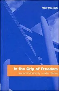 In the Grip of Freedom: Law and Modernity in Max Weber
