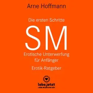 «Die ersten Schritte SM: Erotische Unterwerfung für Anfänger (Erotik Ratgeber)» by Arne Hoffmann