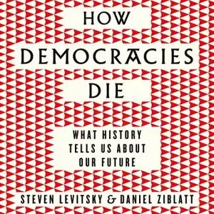 «How Democracies Die: What History Reveals About Our Future» by Steven Levitsky,Daniel Ziblatt