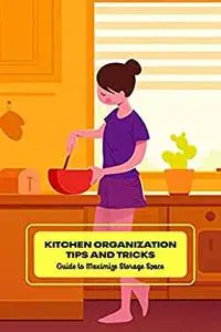 Kitchen Organization Tips and Tricks: Guide to Maximize Storage Space: Guide to Edit Your Kitchens