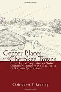 Center Places and Cherokee Towns: Archaeological Perspectives on Native American Architecture and Landscape