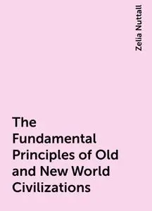 «The Fundamental Principles of Old and New World Civilizations» by Zelia Nuttall