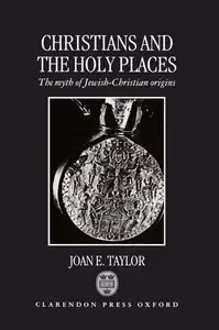 Christians and the Holy Places: The Myth of Jewish-Christian Origins by Joan E. Taylor