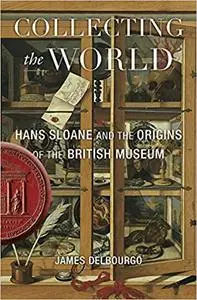 Collecting the World: Hans Sloane and the Origins of the British Museum