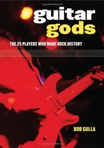 Guitar Gods: The 25 Players Who Made Rock History by Bob Gulla