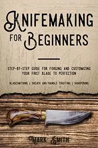 Knifemaking for Beginners: Step-by-Step Guide for Forging and Customizing Your First Knife to Perfection