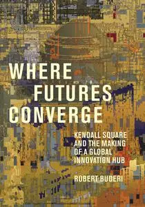 Where Futures Converge: Kendall Square and the Making of a Global Innovation Hub (The MIT Press)