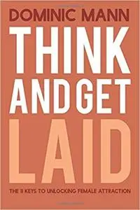 Think and Get Laid: The 11 Keys to Unlocking Female Attraction
