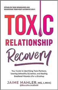 Toxic Relationship Recovery: A Step-by-Step Guide to Identifying Toxic Partners, Leaving Unhealthy Dynamics, and Healing