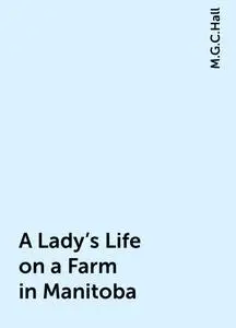 «A Lady's Life on a Farm in Manitoba» by M.G.C.Hall