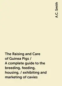 «The Raising and Care of Guinea Pigs / A complete guide to the breeding, feeding, housing, / exhibiting and marketing of