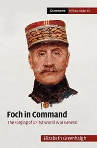 Foch in Command: The Forging of a First World War General (Cambridge Military Histories)
