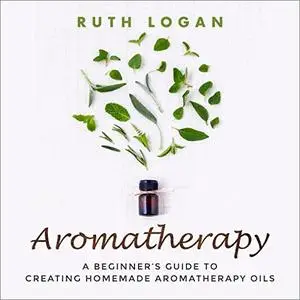 Aromatherapy: A Beginner's Guide to Creating Homemade Aromatherapy Oils [Audiobook]