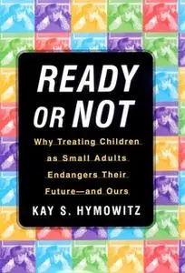 «Ready or Not: Why Treating Children as Small Adults Endangers Th» by Kay S. Hymowitz