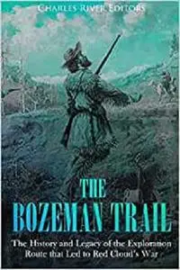 The Bozeman Trail: The History and Legacy of the Exploration Route that Led to Red Cloud’s War