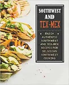 Southwest and Tex-Mex: Enjoy Authentic Southwest and Tex-Mex Recipes for Delicious Southwest Cooking (2nd Edition)