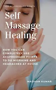 Self-Massage Healing: How You Can Completely Use Acupressure Points To Do Migraine and Headaches At House