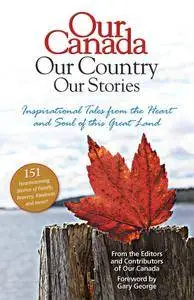 Our Canada Our Country Our Stories: Inspirational Tales from the Heart and Soul of this Great Land