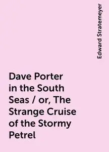 «Dave Porter in the South Seas / or, The Strange Cruise of the Stormy Petrel» by Edward Stratemeyer