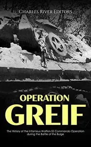 Operation Greif: The History of the Infamous Waffen-SS Commando Operation during the Battle of the Bulge