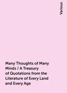 «Many Thoughts of Many Minds / A Treasury of Quotations from the Literature of Every Land and Every Age» by Various