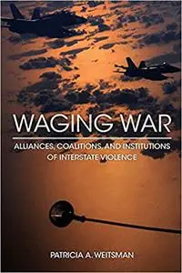 Waging War: Alliances, Coalitions, and Institutions of Interstate Violence