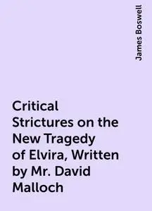 «Critical Strictures on the New Tragedy of Elvira, Written by Mr. David Malloch» by James Boswell