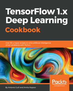 TensorFlow 1.x Deep Learning Cookbook: Over 90 unique recipes to solve artificial-intelligence driven problems with Python