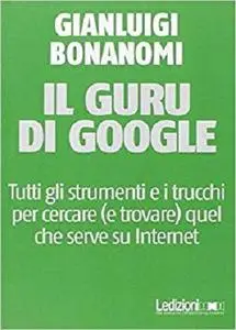 Il guru di Google. Tutti gli strumenti e i trucchi per cercare (e trovare) quel che serve su Internet