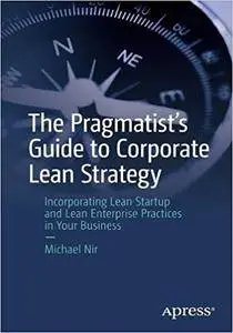 The Pragmatist's Guide to Corporate Lean Strategy: Incorporating Lean Startup and Lean Enterprise Practices in Your Business