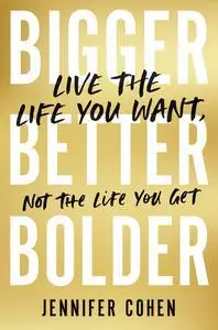 Bigger, Better, Bolder: Live the Life You Want, Not the Life You Get