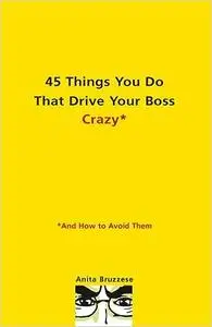 45 Things You Do That Drive Your Boss Crazy--And How to Avoid Them