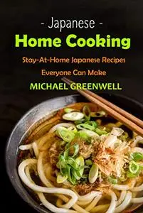 Japanese Home Cooking: Stay-At-Home Japanese Recipes Everyone Can Make