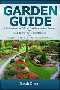 Garden Guide - A No Nonsense, No PhD, No Fuss Guide to Great Gardens with Hand-Holding How To's for Beginners and