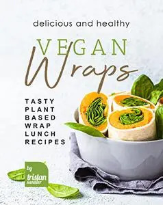 Delicious and Healthy Vegan Wraps: Tasty Plant-Based Wrap Lunch Recipes