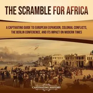 The Scramble for Africa: A Captivating Guide to European Expansion, Colonial Conflicts, the Berlin Conference [Audiobook]