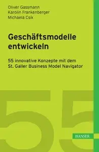 Geschäftsmodelle entwickeln: 55 innovative Konzepte mit dem St. Galler Business Model Navigator